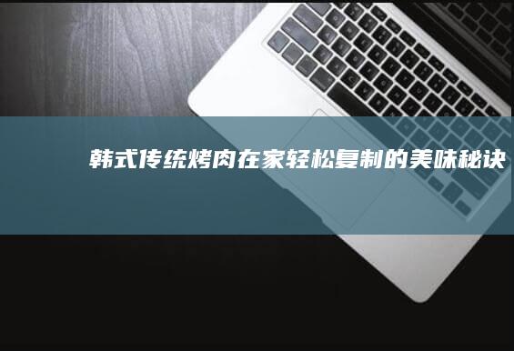 韩式传统烤肉在家轻松复制的美味秘诀